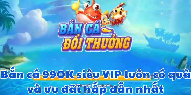 Bắn cá 99OK siêu VIP luôn có quà và ưu đãi hấp dẫn nhất